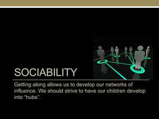 SOCIABILITY
Getting along allows us to develop our networks of
influence. We should strive to have our children develop
into ―hubs‖.
 