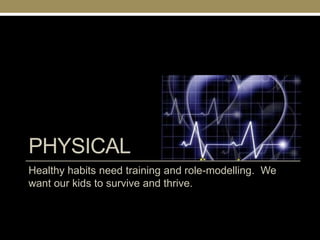 PHYSICAL
Healthy habits need training and role-modelling. We
want our kids to survive and thrive.
 