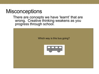 Misconceptions
  There are concepts we have ‗learnt‘ that are
   wrong. Creative thinking weakens as you
   progress through school.


                 Which way is this bus going?
 