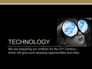 TECHNOLOGY
We are preparing our children for the 21st Century –
which will give such amazing opportunities and risks.
 