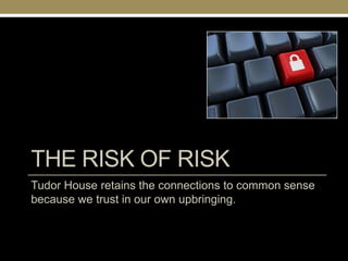 THE RISK OF RISK
Tudor House retains the connections to common sense
because we trust in our own upbringing.
 