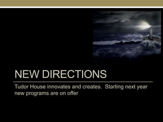 NEW DIRECTIONS
Tudor House innovates and creates. Starting next year
new programs are on offer
 