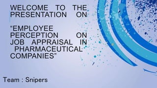 WELCOME TO THE
PRESENTATION ON
“EMPLOYEE
PERCEPTION ON
JOB APPRAISAL IN
PHARMACEUTICAL
COMPANIES”
Team : Snipers
 