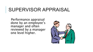 SUPERVISOR APPRAISAL
Performance appraisal
done by an employee’s
manager and often
reviewed by a manager
one level higher.
 