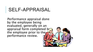 SELF-APPRAISAL
Performance appraisal done
by the employee being
evaluated, generally on an
appraisal form completed by
the employee prior to the
performance review.
 