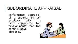 SUBORDINATE APPRAISAL
Performance appraisal
of a superior by an
employee, which is
more appropriate for
developmental than for
administrative
purposes.
 