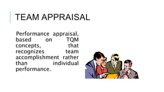 TEAM APPRAISAL
Performance appraisal,
based on TQM
concepts, that
recognizes team
accomplishment rather
than individual
performance.
 