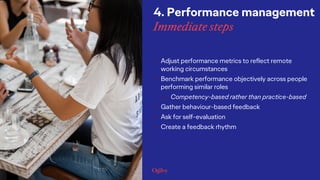 • Adjust performance metrics to reflect remote
working circumstances
• Benchmark performance objectively across people
performing similar roles
o Competency-based rather than practice-based
• Gather behaviour-based feedback
• Ask for self-evaluation
• Create a feedback rhythm
4. Performance management
Immediate steps
 