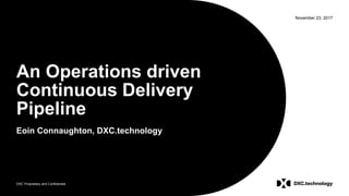 DXC Proprietary and Confidential
November 23, 2017
An Operations driven
Continuous Delivery
Pipeline
Eoin Connaughton, DXC.technology
 