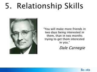 5. Relationship Skills
“You will make more friends in
two days being interested in
them, than in two months
trying to get them interested
in you.”
Dale Carnegie
 