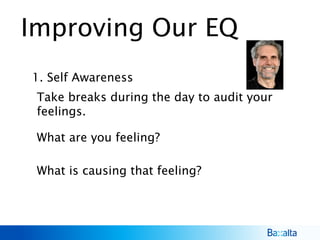 Improving Our EQ
1. Self Awareness
What are you feeling?
What is causing that feeling?
Take breaks during the day to audit your
feelings.
 