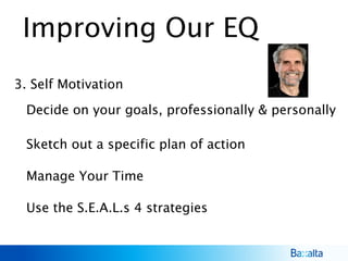 Improving Our EQ
3. Self Motivation
Sketch out a specific plan of action
Manage Your Time
Use the S.E.A.L.s 4 strategies
Decide on your goals, professionally & personally
 