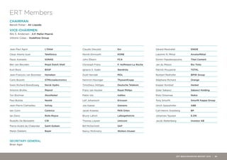 ERT Members
Jean-Paul Agon 	 L’Oréal
César Alierta Izuel 	 Telefónica
Paulo Azevedo 	 SONAE
Ben van Beurden 	 Royal Dutch Shell
Kurt Bock 	 BASF
Jean-François van Boxmeer	Heineken
Carlo Bozotti 	 STMicroelectronics
Svein Richard Brandtzaeg	 Norsk Hydro
Antonio Brufau	 Repsol
Ton Büchner	 AkzoNobel
Paul Bulcke 	 Nestlé
Jean-Pierre Clamadieu	 Solvay
Iain Conn	 Centrica
Ian Davis 	 Rolls-Royce
Rodolfo De Benedetti	 CIR
Pierre-André de Chalendar	Saint-Gobain
Marijn Dekkers	 Bayer
SECRETARY GENERAL
Brian Ager
CHAIRMAN
Benoît Potier - Air Liquide
VICE-CHAIRMEN
Nils S. Andersen - A.P. Møller-Maersk
Vittorio Colao - Vodafone Group
Claudio Descalzi	 Eni
Henrik Ehrnooth	 KONE
John Elkann	 FCA
Christoph Franz	 F. Hoffmann-La Roche
Ignacio S. Galán	 Iberdrola
Zsolt Hernádi	 MOL
Heinrich Hiesinger	 ThyssenKrupp
Timotheus Höttges	 Deutsche Telekom
Frans van Houten	 Royal Philips
Pablo Isla 	 Inditex
Leif Johansson	 Ericsson
Joe Kaeser	 Siemens
Jacek Krawiec 	 PKN Orlen
Bruno Lafont 	 LafargeHolcim
Thomas Leysen	 Umicore
Bill McDermott	 SAP
Nancy McKinstry	 Wolters Kluwer
Gérard Mestrallet 	 ENGIE
Lakshmi N. Mittal	 ArcelorMittal
Dimitri Papalexopoulos	 Titan Cement
Jan du Plessis	 Rio Tinto
Patrick Pouyanné	TOTAL
Norbert Reithofer 	 BMW Group
Stéphane Richard	Orange
Kasper Rorsted	 Henkel
Güler Sabanci	 Sabanci Holding
Risto Siilasmaa	 Nokia
Tony Smurfit 	 Smurfit Kappa Group
Ulrich Spiesshofer	 ABB
Carl-Henric Svanberg 	BP
Johannes Teyssen 	 E.ON
Jacob Wallenberg 	 Investor AB
ERT BENCHMARKING REPORT 2015 | 34
 