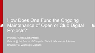 How Does One Fund the Ongoing
Maintenance of Open or Club Digital
Projects?
Professor Kristin Eschenfelder
iSchool @ the School of Computer, Data & Information Sciences
University of Wisconsin-Madison
 