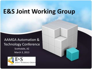 E&S Joint Working Group


AAMGA Automation &
Technology Conference
      Scottsdale, AZ
      March 3, 2013
 