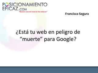 Francisco Segura




¿Está tu web en peligro de
 “muerte” para Google?
 