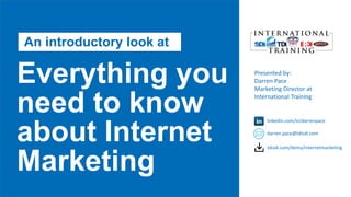Everything you
need to know
about Internet
Marketing
Presented by:
Darren Pace
Marketing Director at
International Training
linkedin.com/in/darrenpace
darren.pace@tdisdi.com
tdisdi.com/dema/internetmarketing
An introductory look at
 