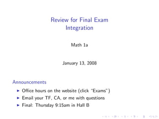 Review for Final Exam
                     Integration

                          Math 1a


                      January 13, 2008



Announcements
   Oﬃce hours on the website (click “Exams”)
   Email your TF, CA, or me with questions
   Final: Thursday 9:15am in Hall B