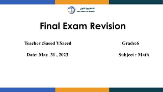 Final Exam Revision
Teacher :Saeed YSaeed Grade:6
Date: May 31 , 2023 Subject : Math
 