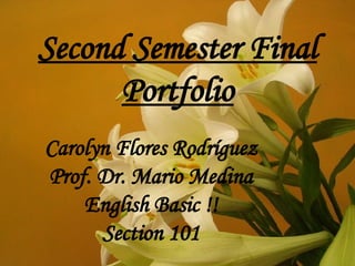 Carolyn Flores Rodríguez Prof. Dr. Mario Medina English Basic !! Section 101 Second Semester Final Portfolio 