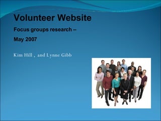 Kim Hill ,  and Lynne Gibb Volunteer Website Focus groups research –  May 2007 
