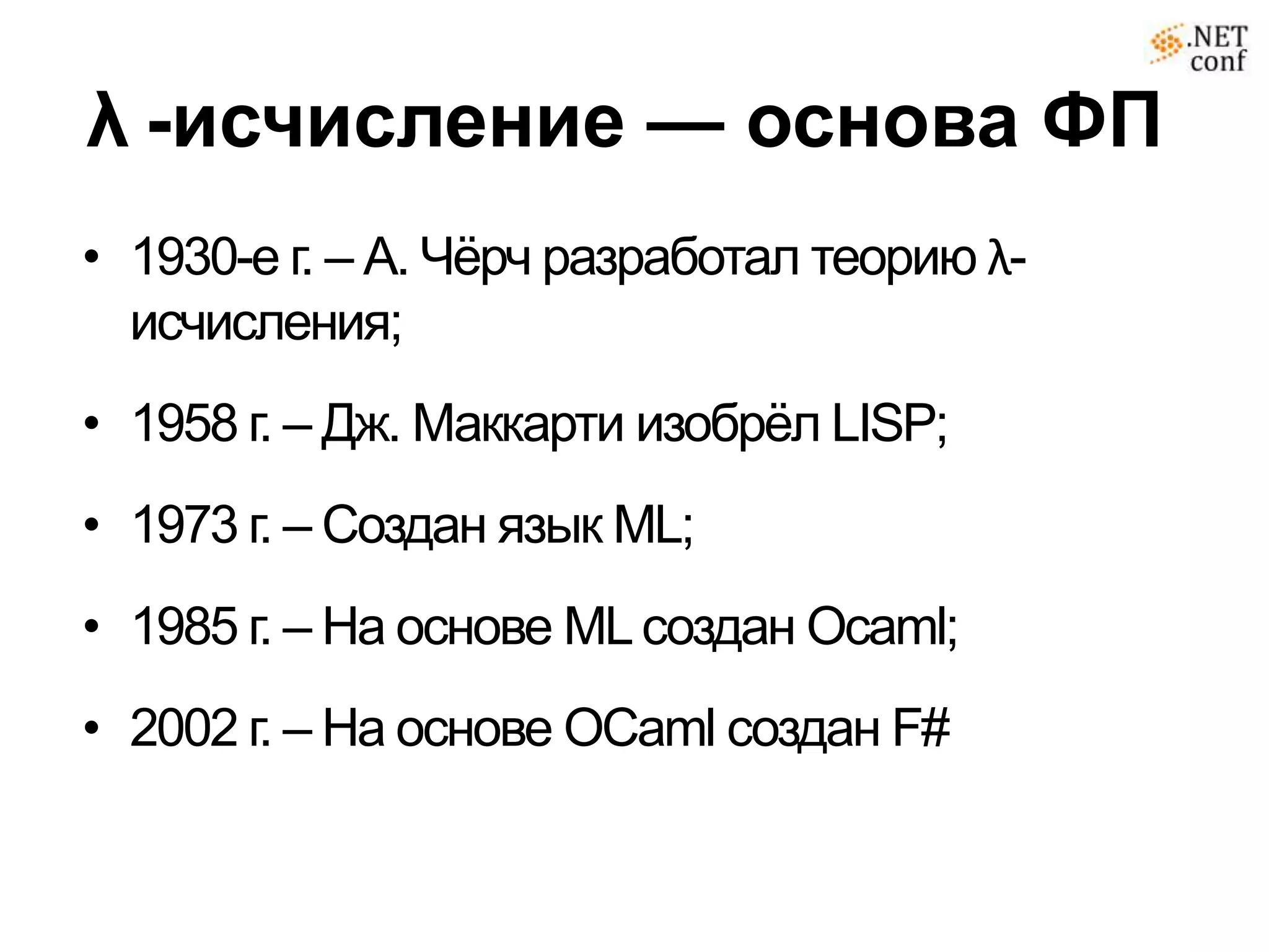 λ -исчисление — основа ФП
• 1930-е г. – А. Чѐрч разработал теорию λ-
  исчисления;
• 1958 г. – Дж. Маккарти изобрѐл LISP;
• 1973 г. – Создан язык ML;
• 1985 г. – На основе ML создан Oсaml;
• 2002 г. – На основе OCaml создан F#
 