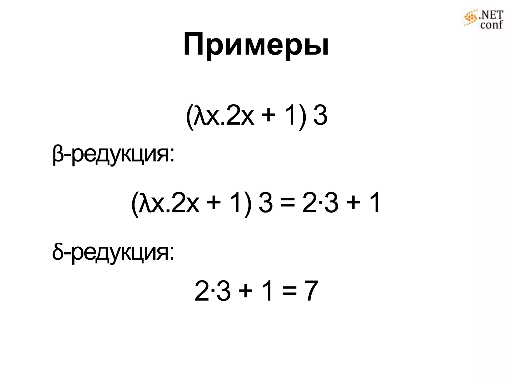 Примеры

              (λx.2x + 1) 3
β-редукция:

      (λx.2x + 1) 3 = 2∙3 + 1
δ-редукция:
              2∙3 + 1 = 7
 