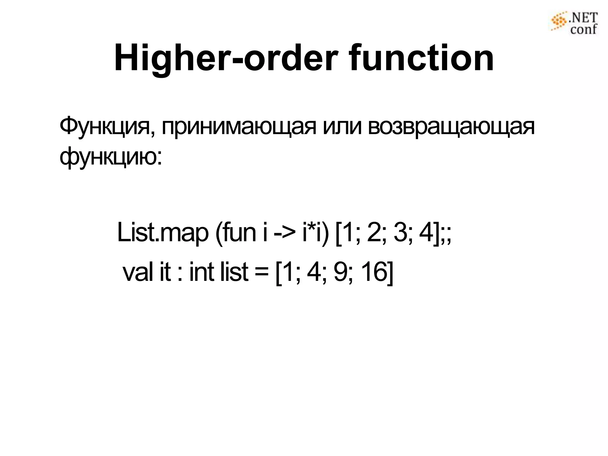 Higher-order function
Функция, принимающая или возвращающая
функцию:


    List.map (fun i -> i*i) [1; 2; 3; 4];;
    val it : int list = [1; 4; 9; 16]
 
