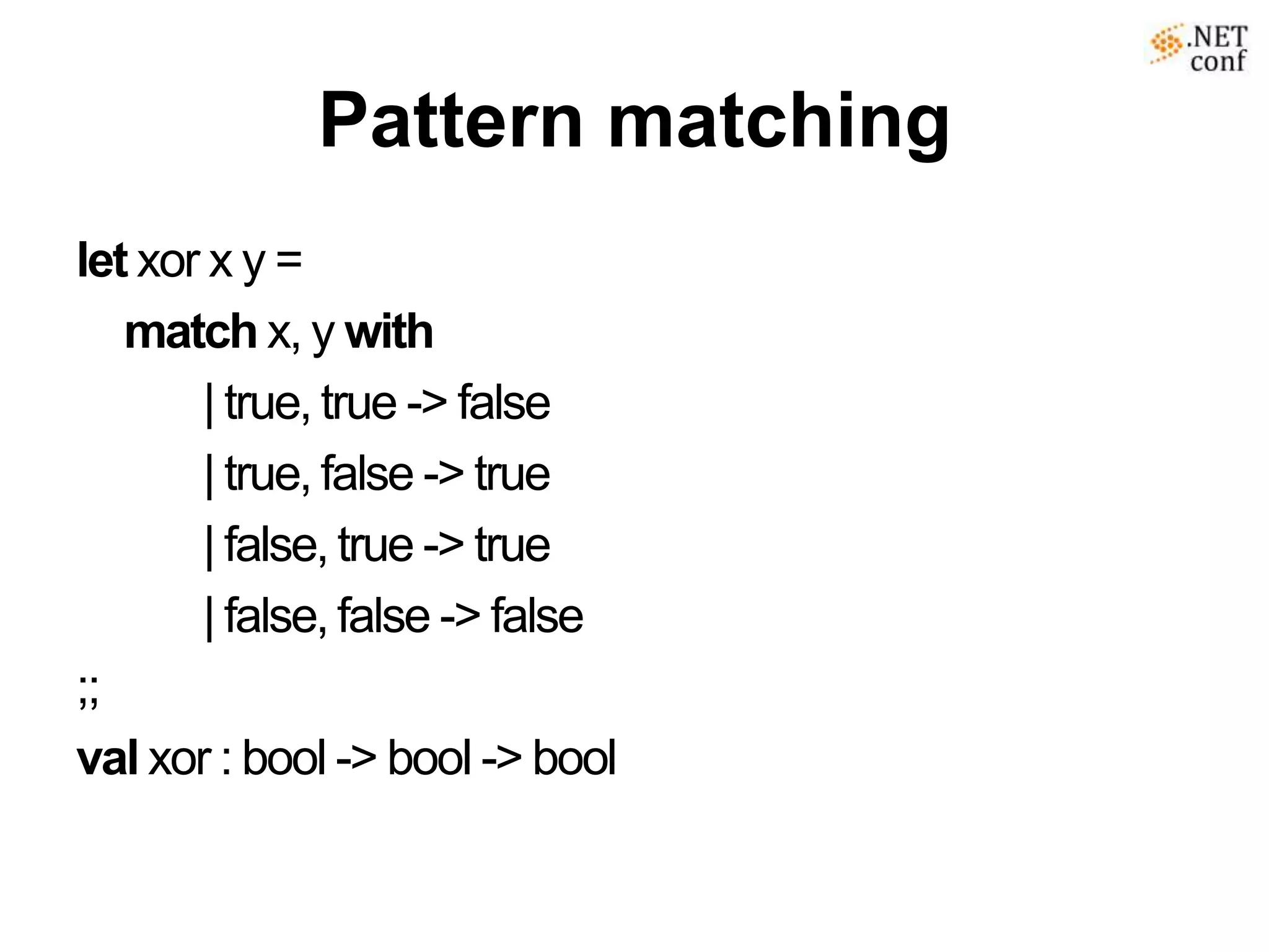 Pattern matching
let xor x y =
   match x, y with
       | true, true -> false
       | true, false -> true
       | false, true -> true
       | false, false -> false
;;
val xor : bool -> bool -> bool
 