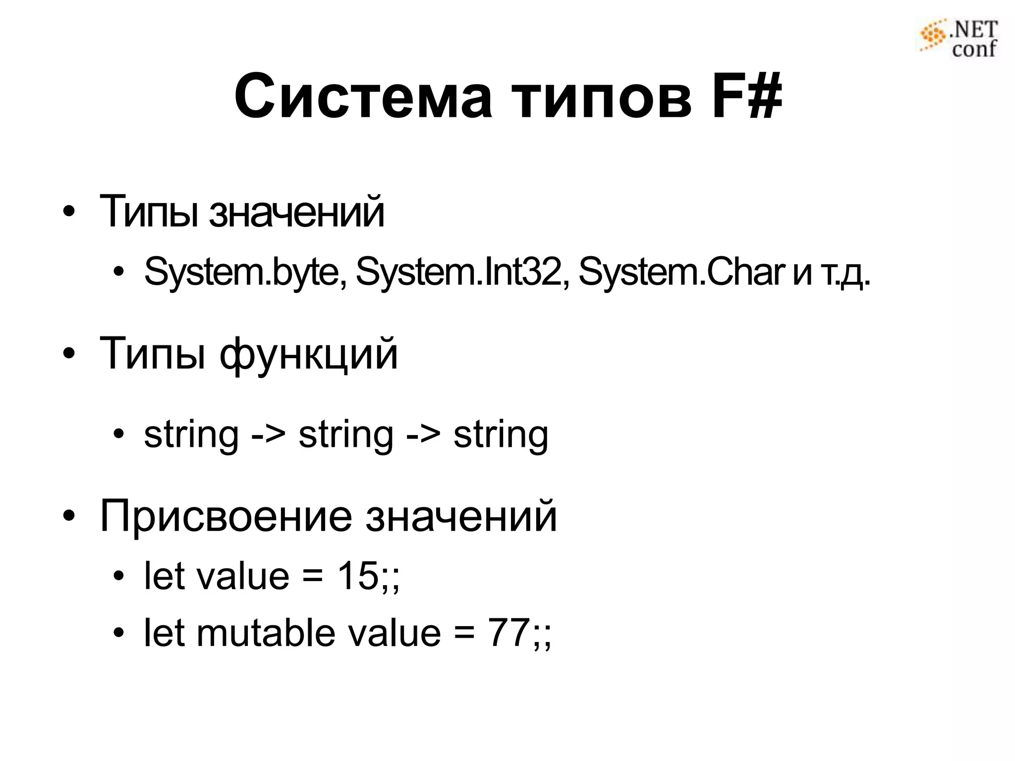 Система типов F#
• Типы значений
  • System.byte, System.Int32, System.Char и т.д.

• Типы функций
  • string -> string -> string

• Присвоение значений
  • let value = 15;;
  • let mutable value = 77;;
 