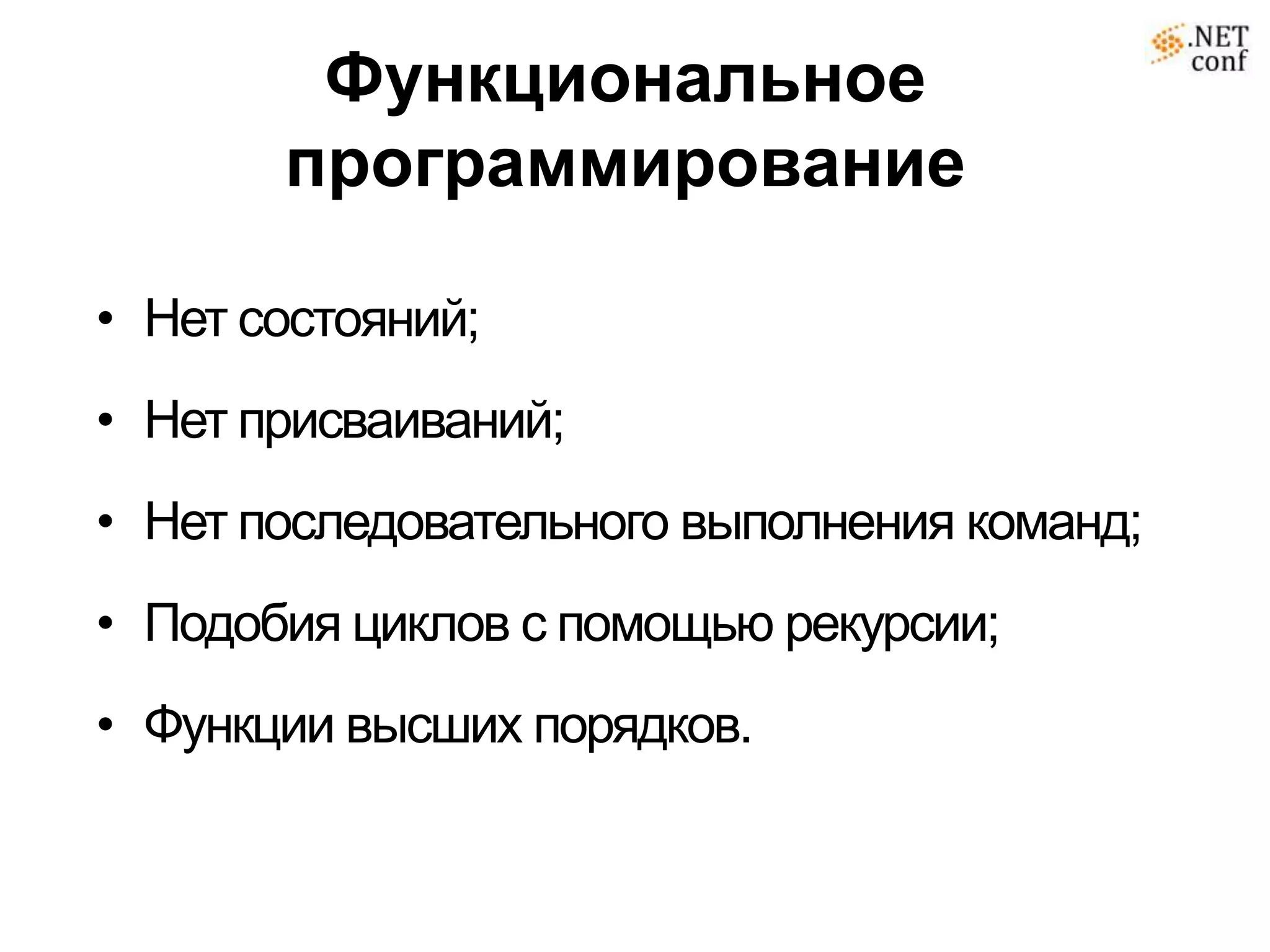 Функциональное
       программирование

• Нет состояний;
• Нет присваиваний;
• Нет последовательного выполнения команд;
• Подобия циклов с помощью рекурсии;
• Функции высших порядков.
 