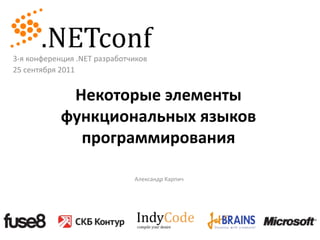 3-я конференция .NET разработчиков
25 сентября 2011


             Некоторые элементы
            функциональных языков
              программирования

                              Александр Карпич
 