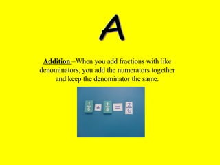 A Addition   –When you add fractions with like denominators, you add the numerators together and keep the denominator the same. 