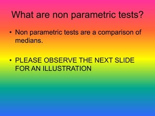 What are non parametric tests?
• Non parametric tests are a comparison of
  medians.

• PLEASE OBSERVE THE NEXT SLIDE
  FOR AN ILLUSTRATION
 