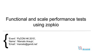 Functional and scale performance tests
using zopkio
{‘Event’: ‘PyCON HK 2015’,
‘Name’: ‘Marcelo Araujo’,
‘Email’: ‘marcelo@gandi.net’
 