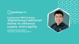 Fragmented FMCG Industry:
Digitalising traditional
stores to enhance
supply chain agility
GudangAda Keynote Speaker:
Huan Yang,ChiefTechnology Officer
 