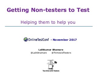 Getting Non-testers to Test
Helping them to help you
Lalitkumar Bhamare
@Lalitbhamare @TtimewidTesters
- November 2017
 