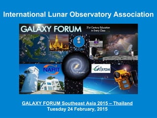 International Lunar Observatory Association
GALAXY FORUM Southeast Asia 2015 – Thailand
Tuesday 24 February, 2015
 