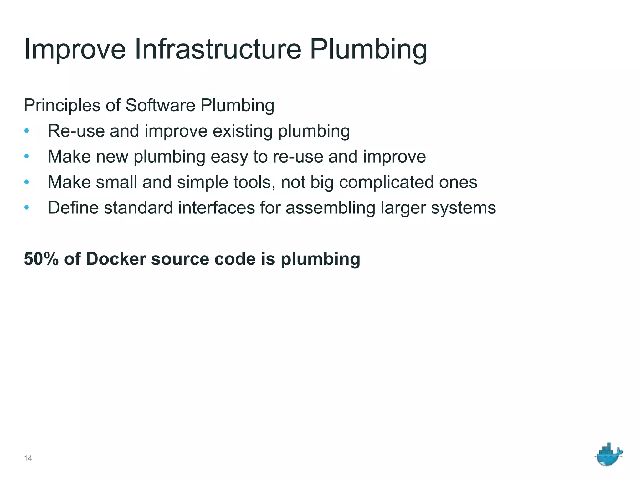 Improve Infrastructure Plumbing
Principles of Software Plumbing
• Re-use and improve existing plumbing
• Make new plumbing easy to re-use and improve
• Make small and simple tools, not big complicated ones
• Define standard interfaces for assembling larger systems
50% of Docker source code is plumbing
14
 