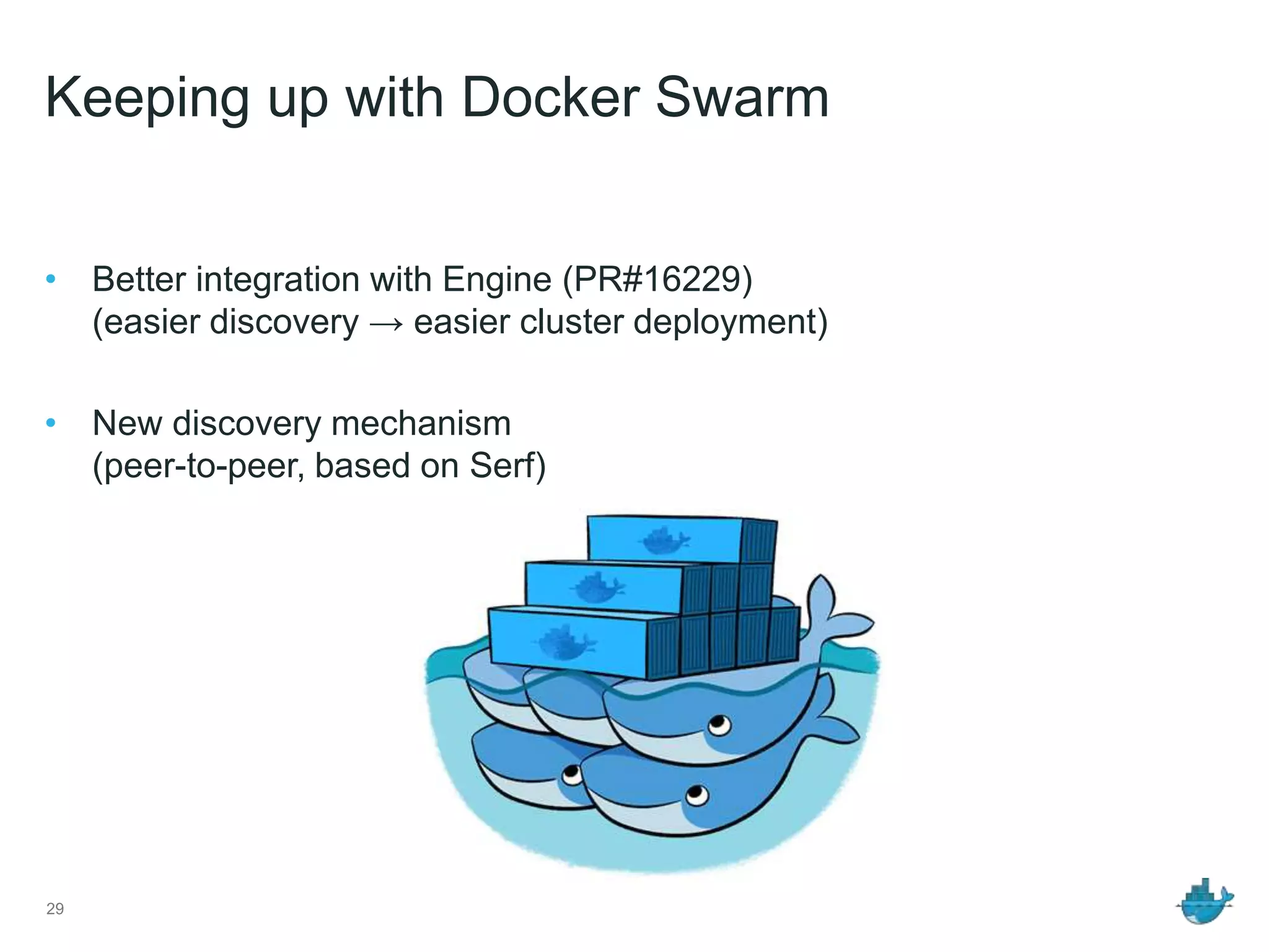 Keeping up with Docker Swarm
• Better integration with Engine (PR#16229)
(easier discovery → easier cluster deployment)
• New discovery mechanism
(peer-to-peer, based on Serf)
29
 
