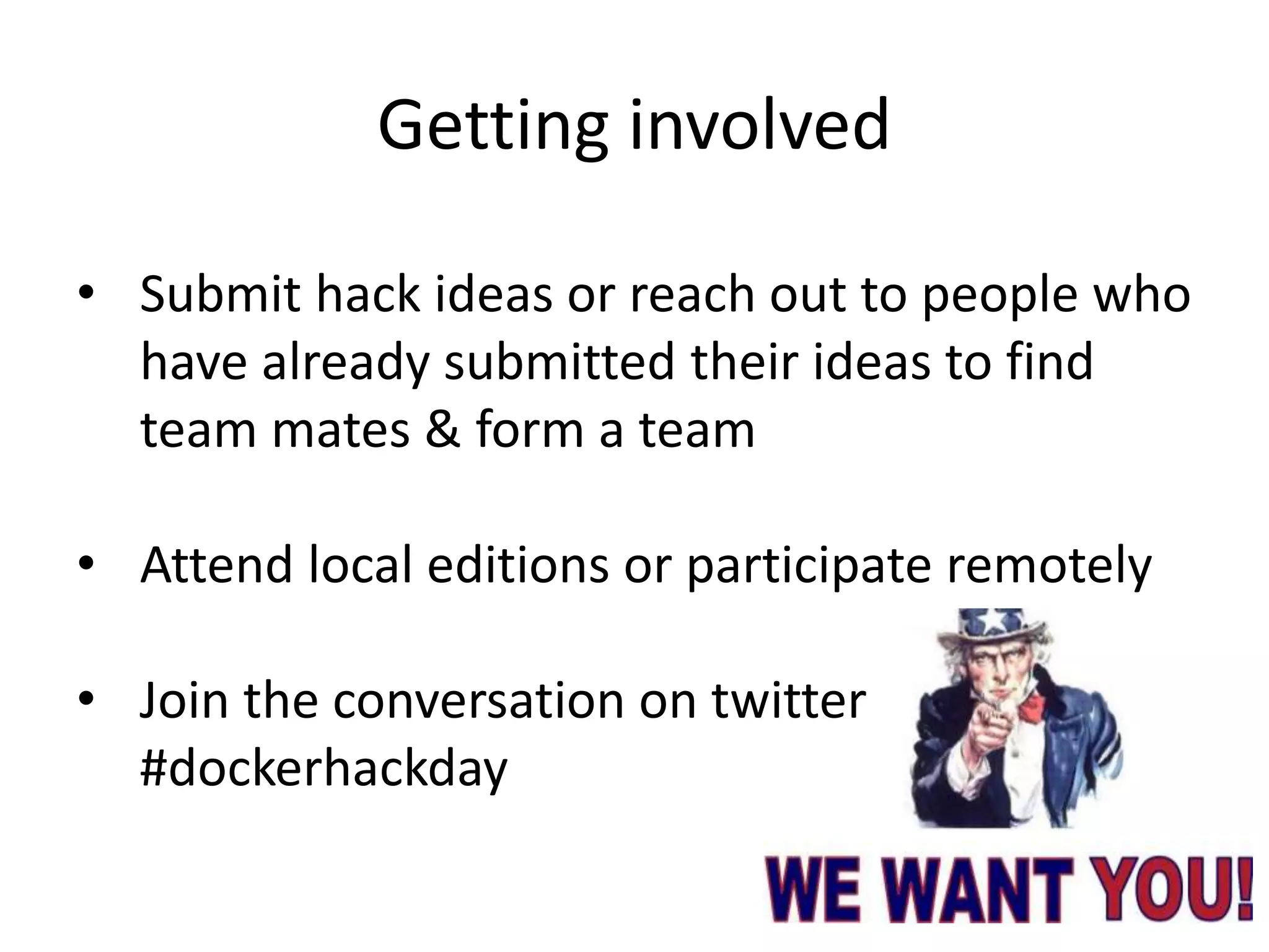 Getting involved
• Submit hack ideas or reach out to people who
have already submitted their ideas to find
team mates & form a team
• Attend local editions or participate remotely
• Join the conversation on twitter
#dockerhackday
 