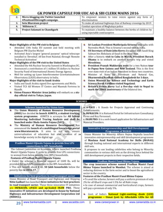 GK POWER CAPSULE FOR UIIC AO & SBI CLERK MAINS 2016
29 www.bankersadda.com | www.sscadda.com | www.careerpower.in | www.careeradda.co.in
2. Micro-blogging site Twitter launched
#PositionOfStrength campaign.
To empower women to raise voices against any form of
discrimination
3. Setu Bharatam project To make all national highways free of Railway crossings by 2019
4. ‘Hillstorm 3’. Combat operation of Meghalaya police
5. Project Salamati in Chandigarh To maintain a healthy balance between the births of children by
using injectable contraceptive
VISITS
Major Highlights of the PM visit to Belgium
• Attended 13th India EU summit and held meeting with
Belgium PM Charles Michel
• Activated Asia’s largest ‘general purpose’ optical telescope
installed in ‘Devsthal’, 60 km from Nainital, through ‘Remote
Technical Activation’
Major Highlights of the PM visit to the United States
• Attended the 4th Nuclear Security Summit in Washington DC.
• Announced a contribution of 1 million US dollars to Nuclear
Security Fund of International Atomic Energy Agency.
• MoU for setting up Laser Interferometer Gravitationalwave
Observatory (LIGO) observatory in India.
Major Highlights of the visit to Saudi Arabia
• India and Saudi Arabia signed five agreements and MoUs.
• Visited TCS All Women IT Centre and Masmak Fortress in
Riyadh.
Union Finance Minister Arun Jaitley will embark on a six-
day official visit to Tokyo, Japan.
Sri Lankan President Maithripala Sirisena held talks with
Narendra Modi. This is Srisena’s second visit to India.
US Secretary of State John Kerry discussed with Saudi King
Salman bin Abdulaziz al-Saud in the West Asia.
After a historic visit to Cuba in March, President Barack
Obama is to embark on another historic trip and visted
Hiroshima.
President Pranab Mukherjee went for a two Nation tour
to Papua New Guinea and New Zealand. This is the first
ever state visit of an Indian President to these two countries.
Minister of State for Petroleum and Natural Gas,
Dharmendra Pradhan visited Bangladesh for 3 days.
Union Minister for Science and Technology and Earth
Science Harsh Vardhan visited Nagaland.
Britain’s Prince Harry had a five-day visit to Nepal to
mark the 200th anniversary of the bilateral ties.
SCHEMES
Schemes launched by Union Govt.
The Union Ministry of Human Resource Development
(HRD) has decided to launch ASMITA, a student tracking
system programme. ASMITA is acronym for All School
Monitoring Individual Tracing Analysis and shall be
launched under Shala Asmita Yojana (SAY).
The Ministry of Human Resource Development has
announced the launch of a multilingual knowledge portal
www.bharatavani.in. It aims to not only ensure
universalisation of education but also creation of a
knowledge society in the digital age
Pradhan Mantri Ujjwala Yojana to provide free LPG
connections to BPL households
The Cabinet Committee on Economic Affairs launched Pradhan
Mantri Ujjwala Yojana. It seeks to provide free LPG connections
to women from below poverty line (BPL) households.
Features of Pradhan Mantri Ujjwala Yojana
• Under the scheme, a financial support of 1600 Rs. will be
provided for each LPG connection to the BPL households.
• This will benefit about 1 cr. 50 lakh households below the
poverty line in 2016-17.
Initiatives for best practices in road transport sector
Union Minister of Road Transport and Highways and Shipping
Nitin Gadkari has launched three initiatives for best practices
in road transport sector. These three innovative IT initiatives
are INFRACON, ePACE and up-Scaled INAM PRO. These
innovative IT initiatives are developed in-house by National
Highways and Infrastructure Development Corporation Ltd
(NHIDCL).
a. e-PACE : It Stands for Projects Appraisal and Continuing
Enhancements.
b. INFRACON: It is National Portal for Infrastructure Consultancy
Firms and Key Personnel.
c. INAM PRO: It is a web-based application for Infrastructure and
Material Providers.
Innovative Entrepreneurship and Skill Development
Programme of MANAS
 Union Minister for Minority Affairs Najma Heptulla launched
innovative entrepreneurship and skill development programme
of Maulana Azad National Academy for Skills (MANAS)
through leading national and international experts in different
skill sets.
 It proposes to use leading celebrities who belong to Minority
communities in various skill sets as the driving force behind the
skill development projects in their respective fields.
Pradhan Mantri Fasal Bhima Yojana
The crop insurance scheme named Pradhan Mantri Fasal
Bhima Yojana launched in Mumbai. The scheme is aimed at
reducing distress in the farm sector and to boost the agricultural
sector in the country.
Features of the Pradhan Mantri Fasal Bhima Yojana
• To avail the scheme, farmers will pay a uniform premium of only
2% for all Kharif crops and 1.5% for all Rabi crops.
• In case of annual commercial and horticultural crops, farmers
will pay a premium of only 5%.
Govt. of India’s National Light-emitting diode (LED)
programme – Unnat Jyoti by Affordable LEDs for All
 