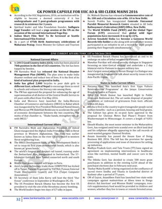 GK POWER CAPSULE FOR UIIC AO & SBI CLERK MAINS 2016
32 www.bankersadda.com | www.sscadda.com | www.careerpower.in | www.careeradda.co.in
According to the UGC Regulations, 2016, an institution will be
eligible to become a deemed university if it has
undergraduate and 5 post-graduate programmes with
research in existence for 3 years.
Spiritual leader and Isha Foundation founder, Sadhguru
Jaggi Vasudev will lead a yoga session at the UN on the
occasion of the second International Yoga Day.
Indian Short Film ‘Beti’ To Be Screened at Seattle
International Film Festival
As a part of 475th Birth Anniversary celebrations of
Maharana Pratap, Union Minister for Culture and Tourism
Dr. Mahesh Sharma has released a Commemorative coin of
Rs. 100 and a Circulation coin of Rs. 10 in New Delhi.
Suresh Prabhu has inaugurated Comrade Umraomal
Purohit Memorial Research Centre situated in All India
Railwaymen’s Federation (AIRF) Office, New Delhi.
The World Wildlife Fund (WWF) and the Global Tiger
Forum (GTF) announced that global wild tiger
populations have increased. It is up by 22%.
Actress Sonakshi Sinha has become a Guinness World
Records title-holder as she along with several other women
participated in an initiative to set a record for ‘most people
painting their fingernails simultaneously’.
JUNE CURRENT AFFAIRS TONIC 1ST to 5th June 2016
National Current Affairs
In 2015 Good Country Index (GCI), India has been placed at
70th position in the list of 163 countries. The list has been
topped by Sweden.
PM Narendra Modi has released the National Disaster
Management Plan (NDMP). The plan aims to make India
disaster resilient and reduce loss of lives. It is the first of its
kind of national plan prepared in India.
India has gifted 2,000 bicycles to poor dalit girls in
different Govt. schools of Nepal to encourage them to enrol
in schools and enhance the literacy rate among them.
The PM has approved the proposal for enhancing the age of
superannuation of all doctors of the Central Health Service to
65 years with effect from 31st May 2016.
India and Morocco have launched the India-Morocco
Chamber of Commerce and Industry (IMCCI) in Rabat which
was inaugurated by Vice President Mohammad Hamid Ansari
and Moroccan PM Abdelilah Benkirane to accelerate the pace
of economic development between the two countries. The
motto of that chamber is, "Shake hands, strengthen ties, go
with IMCCI."
International Current Affairs
PM Narendra Modi and Afghanistan President Dr Ashraf
Ghani inaugurated the Afghan-India Friendship Dam in Herat
province in Western Afghanistan. The Dam was earlier
known as Salma Dam on the river Chist-e-Sharif in western
Herat neighboring Iran.
The BRICS Development Bank, i.e New Development Bank is
set to issue its first yuan-denominated bonds, which is also
known as 'green bonds'.
The world's longest and deepest rail tunnel, running under
the Switzerland Alps, inaugurated in Switzerland. The 57-
kilometer Gotthard Base Tunnel connected north and south
Europe.
Middle East peace summit will begin in Paris.
Asia’s largest technology trade show COMPUTEX has kicked
off in Taipei, Taiwan. Organized by TAITRA (Taiwan External
Trade Development Council) and TCA (Taipei Computer
Association).
US Secretary of State John Kerry will host the third "Our
Ocean" conference in September at Washington DC, US.
The US President Barack Obama has become the first US
president to visit the site of the Hiroshima atomic bombing.
The World leaders begin two days of G7 talks in Japan.
US President Barack Obama has announced an end to its
embargo on sales of lethal weapons to Vietnam.
Manohar Parrikar will attend security dialogue in Singapore
focussing on inter-Govt.al security and undertake a 2 day
bilateral visit to Vietnam to deepen military ties.
Asia’s largest annual security forum Shangri-La Dialogue was
inaugurated in Singapore to talk about security issues in the
Asia-Pacific region.
States in India Current Affairs
Haryana Govt. has launched Asia’s first ‘Gyps Vulture
Reintroduction Programme’ at the Jatayu Conservation
Breeding Centre at Pinjore.
Bihar CM Nitish Kumar has launched Right to Public
Grievance Redressal Act. The act seeks disposal of peoples'
complaints or redressal of grievances from Govt. officials
within 60-days.
Odisha is first in the country to give transgender people social
welfare benefits - such as a pension, housing and food grains.
The Cabinet has given its ex-post facto approval to the
proposal for Chennai Metro Rail Phase-I Project from
Washermanpet to Wimconagar. It covers a length of 9.051
km.
Eknath Khadse, the most senior minister in the Maharashtra
Govt., has resigned amid twin scandal over an illicit land deal
and his cellphone allegedly appearing in the call records of
most-wanted gangster Dawood Ibrahim.
Assam Assembly has passed the Assam Ease of Doing
Business Bill, 2016. The bill has the provision for speedy
processing of applications and issue of clearances for setting
up industries.
Madhya Pradesh Govt. and Tata Trusts (TT) have signed an
agreement on implementing interventions in healthcare
areas like nutrition, mental health and cancer care in the
state.
The Odisha Govt. has decided to create 500 more gram
panchayats in addition to the existing 6,234 ahead of the
panchayat elections due in February next year.
‘Dashar Maha Kumbh’ is being organised on the confluence of
sacred rivers Sindhu and Vitasta in Ganderbal district of
Kashmir after a period of 75 years.
CM of Gujrat, Anandiben Patel has launched two state-wide
campaigns against malnutrition at Ahwa town in Dangs
district. Bal Amritam' and Mission Shakti' campaigns, iron-
rich supplementary food would be provided to children and
women, whether they live in towns or remote forested areas.
 