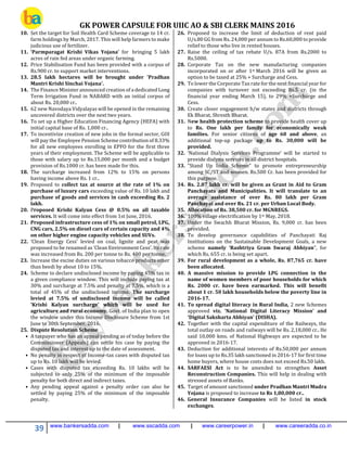 GK POWER CAPSULE FOR UIIC AO & SBI CLERK MAINS 2016
39 www.bankersadda.com | www.sscadda.com | www.careerpower.in | www.careeradda.co.in
10. Set the target for Soil Health Card Scheme coverage to 14 cr.
farm holdings by March, 2017. This will help farmers to make
judicious use of fertilizer.
11. ‘Parmparagat Krishi Vikas Yojana’ for bringing 5 lakh
acres of rain fed areas under organic farming.
12. Price Stabilisation Fund has been provided with a corpus of
Rs.900 cr. to support market interventions.
13. 28.5 lakh hectares will be brought under ‘Pradhan
Mantri Krishi Sinchai Yojana’.
14. The Finance Minister announced creation of a dedicated Long
Term Irrigation Fund in NABARD with an initial corpus of
about Rs. 20,000 cr..
15. 62 new Navodaya Vidyalayas will be opened in the remaining
uncovered districts over the next two years.
16. To set up a Higher Education Financing Agency (HEFA) with
initial capital base of Rs. 1,000 cr..
17. To incentivize creation of new jobs in the formal sector, GOI
will pay the Employee Pension Scheme contribution of 8.33%
for all new employees enrolling in EPFO for the first three
years of their employment. The Scheme will be applicable to
those with salary up to Rs.15,000 per month and a budget
provision of Rs.1000 cr. has been made for this.
18. The surcharge increased from 12% to 15% on persons
having income above Rs. 1 cr..
19. Proposed to collect tax at source at the rate of 1% on
purchase of luxury cars exceeding value of Rs. 10 lakh and
purchase of goods and services in cash exceeding Rs. 2
lakh.
20. Proposed Krishi Kalyan Cess @ 0.5% on all taxable
services. It will come into effect from 1st June, 2016.
21. Proposed infrastructure cess of 1% on small petrol, LPG,
CNG cars, 2.5% on diesel cars of certain capacity and 4%
on other higher engine capacity vehicles and SUVs.
22. ‘Clean Energy Cess’ levied on coal, lignite and peat was
proposed to be renamed as ‘Clean Environment Cess’. Its rate
was increased from Rs. 200 per tonne to Rs. 400 per tonne.
23. Increase the excise duties on various tobacco products other
than beedi by about 10 to 15%.
24. Scheme to declare undisclosed income by paying 45% tax in
a given compliance window. This will include paying tax at
30% and surcharge at 7.5% and penalty at 7.5%, which is a
total of 45% of the undisclosed income. The surcharge
levied at 7.5% of undisclosed income will be called
‘Krishi Kalyan surcharge’ which will be used for
agriculture and rural economy. Govt. of India plan to open
the window under this Income Disclosure Scheme from 1st
June to 30th September, 2016.
25. Dispute Resolution Scheme
• A taxpayer who has an appeal pending as of today before the
Commissioner (Appeals) can settle his case by paying the
disputed tax and interest up to the date of assessment.
• No penalty in respect of Income-tax cases with disputed tax
up to Rs. 10 lakh will be levied.
• Cases with disputed tax exceeding Rs. 10 lakhs will be
subjected to only 25% of the minimum of the imposable
penalty for both direct and indirect taxes.
• Any pending appeal against a penalty order can also be
settled by paying 25% of the minimum of the imposable
penalty.
26. Proposed to increase the limit of deduction of rent paid
U/s.80 GG from Rs. 24,000 per annum to Rs.60,000 to provide
relief to those who live in rented houses.
27. Raise the ceiling of tax rebate U/s. 87A from Rs.2000 to
Rs.5000.
28. Corporate Tax on the new manufacturing companies
incorporated on or after 1st March 2016 will be given an
option to be taxed at 25% + Surcharge and Cess.
29. To lower the Corporate Tax rate for the next financial year for
companies with turnover not exceeding Rs.5 cr. (in the
financial year ending March 15), to 29% +Surcharge and
Cess.
30. Create closer engagement b/w states and districts through
Ek Bharat, Shresth Bharat.
31. New health protection scheme to provide health cover up
to Rs. One lakh per family for economically weak
families. For senior citizens of age 60 and above, an
additional top-up package up to Rs. 30,000 will be
provided.
32. ‘National Dialysis Services Programme’ will be started to
provide dialysis services in all district hospitals.
33. “Stand Up India Scheme” to promote entrepreneurship
among SC/ST and women. Rs.500 Cr. has been provided for
this purpose.
34. Rs. 2.87 lakh cr. will be given as Grant in Aid to Gram
Panchayats and Municipalities. It will translate to an
average assistance of over Rs. 80 lakh per Gram
Panchayat and over Rs. 21 cr. per Urban Local Body.
35. Allocation of Rs. 38,500 cr. for MGNREGS.
36. 100% village electrification by 1st May, 2018.
37. Under the Swachh Bharat Mission, Rs. 9,000 cr. has been
provided.
38. To develop governance capabilities of Panchayati Raj
Institutions on the Sustainable Development Goals, a new
scheme namely ‘Rashtriya Gram Swaraj Abhiyan”, for
which Rs. 655 cr. is being set apart.
39. For rural development as a whole, Rs. 87,765 cr. have
been allocated.
40. A massive mission to provide LPG connection in the
name of women members of poor households for which
Rs. 2000 cr. have been earmarked. This will benefit
about 1 cr. 50 lakh households below the poverty line in
2016-17.
41. To spread digital literacy in Rural India, 2 new Schemes
approved viz. ‘National Digital Literacy Mission’ and
‘Digital Saksharta Abhiyan’ (DISHA).
42. Together with the capital expenditure of the Railways, the
total outlay on roads and railways will be Rs. 2,18,000 cr.. He
said 10,000 kms. of National Highways are expected to be
approved in 2016-17.
43. Deduction for additional interests of Rs.50,000 per annum
for loans up to Rs.35 lakh sanctioned in 2016-17 for first time
home buyers, where house costs does not exceed Rs.50 lakh.
44. SARFAESI Act is to be amended to strengthen Asset
Reconstruction Companies. This will help in dealing with
stressed assets of Banks.
45. Target of amount sanctioned under Pradhan Mantri Mudra
Yojana is proposed to increase to Rs 1,80,000 cr..
46. General Insurance Companies will be listed in stock
exchanges.
 