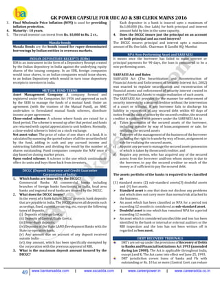 GK POWER CAPSULE FOR UIIC AO & SBI CLERK MAINS 2016
49 www.bankersadda.com | www.sscadda.com | www.careerpower.in | www.careeradda.co.in
3. Final Wholesale Price Inflation (WPI) is used for providing
inflation protection.
4. Maturity : 10 years.
5. The retail investor can invest from Rs. 10,000 to Rs. 2 cr..
Masala-bonds
Masala Bonds are the bonds issued for rupee-denominated
borrowings by Indian entities in overseas markets.
INDIAN DEPOSITORY RECEIPTS (IDRs)
IDR is an instrument in the form of a Depository Receipt created
by the Indian depository in India against the underlying equity
shares of the issuing company. In an IDR, foreign companies
would issue shares, to an Indian companies would issue shares,
to an Indian Depository which would in turn issue depository
receipts to investors in India.
MUTUAL FUND TERMS
Asset Management Company: A company formed and
registered under the Companies Act 1956 and approved as such
by the SEBI to manage the funds of a mutual fund. Under an
agreement (with the trustees of the Mutual Fund), an AMC
undertakes to formulated mutual funds schemes, distribute
income as per agreement.
Close-ended scheme: A scheme where funds are raised for a
fixed period. The scheme is wound up after that period and funds
are returned with capital appreciation to unit holders. Normally,
a close-ended scheme is listed on a stock exchange.
Net asset value: The price of value of one share of a fund. It is
calculated by summing the quoted values of all the securities held
by the fund, adding in cash and any accrued income and
subtracting liabilities and dividing the result by the number of
shares outstanding. Fund companies compute the NAV once a
day based on closing market prices.
Open ended scheme: A scheme is the one which continuously
offers its units and buys them back from investors.
DICGC (Deposit Insurance and Credit Guarantee
Corporation of India)
1. Which banks are insured by the DICGC?
Commercial Banks: All commercial banks including
branches of foreign banks functioning in India, local area
banks and regional rural banks are insured by the DICGC.
2. What does the DICGC insure?
In the event of a bank failure, DICGC protects bank deposits
that are payable in India. The DICGC insures all deposits such
as savings, fixed, current, recurring, etc. except the following
types of deposits.
(i) Deposits of foreign Govt.s;
(ii) Deposits of Central/State Govt.s;
(iii) Inter-bank deposits;
(iv) Deposits of the State LAND Development Banks with the
State co-operative bank;
(v) Any amount due on account of any deposit received
outside India
(vi) Any amount, which has been specifically exempted by
the corporation with the previous approval of RBI.
3. What is the maximum deposit amount insured by the
DICGC?
Each depositor in a bank is insured upto a maximum of
Rs.1,00,000 (Rs. One Lakh) for both principal and interest
amount held by him in the same capacity.
4. Does the DICGC insure just the principal on an account
or both principal and accrued interest?
The DICGC insures principal and interest upto a maximum
amount of Rs. One lakh. Chairman: R Gandhi HQ: Mumbai
NPA-Non-Performing Asset and SARFAESI
It means once the borrower has failed to make interest or
principal payments for 90 days, the loan is considered to be a
non-performing asset.
SARFAESI Act and Rules
SARFAESI Act (The Securitization and Reconstruction of
Financial Assets and Enforcement of Security Interest Act, 2002)
was enacted to regulate securitization and reconstruction of
financial assets and enforcement of security interest created in
respect of Financial Assets to enable realization of such assets.
The SARFAESI Act provides for the manner for enforcement of
security interests by a secured creditor without the intervention
of a court or tribunal. If any borrower fails to discharge his
liability in repayment of any secured debt within 60 days of
notice from the date of notice by the secured creditor, the secured
creditor is conferred with powers under the SARFAESI Act to
a) Takes possession of the secured assets of the borrower,
including transfer by way of lease,assignment or sale, for
realizing the secured assets
b) Takeover of the management of the business of the borrower
including the right to transferby way of lease, assignment or
sale for realizing the secured assets,
c) Appoint any person to manage the secured assets possession
of which is taken by thesecured creditor, and
d) Require any person, who has acquired any of the secured
assets from the borrower andfrom whom money is due to
the borrower, to pay the secured creditor so much of the
money as if sufficient to pay the secured debt.
The assets portfolio of the banks is required to be classified
as
(1) standard assets (2) sub-standard assets(3) doubtful assets
and (4) loss assets.
 Standard asset is one that does not disclose any problems
and which does not carry more than normal risk attached to
the business .
 An asset which has been classified as NPA for a period not
exceeding 12 months is considered as sub-standard asset.
 Doubtful asset is one which has remained NPA for a period
exceeding 12 months.
 An asset which is considered uncollectible and loss has been
identified by the bank or internal or external auditors or the
RBI inspection and the loss has not been written off is
regarded as loss asset.
DEBT RECOVERY TRIBUNALS
DRTs are set-up under the provisions of Recovery of Debts
to Banks and Financial Institutions Act 1993 (amended
during Jan 2000). The Act is applicable throughout India,
except J and K. The Act came into effect wef June 25, 1993.
DRT jurisdiction covers loans of banks and Fls with
outstanding or Rs. 10 lac or more (Central Govt. can reduce
 