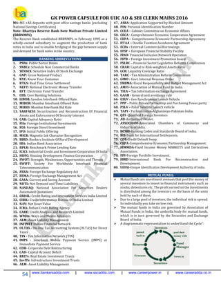 GK POWER CAPSULE FOR UIIC AO & SBI CLERK MAINS 2016
54 www.bankersadda.com | www.sscadda.com | www.careerpower.in | www.careeradda.co.in
M4=M3 +All deposits with post office savings banks (excluding
National Savings Certificates)
Note: Bhartiya Reserve Bank Note Mudran Private Limited
(BRBNMPL)
The Reserve Bank established BRBNMPL in February 1995 as a
wholly-owned subsidiary to augment the production of bank
notes in India and to enable bridging of the gap between supply
and demand for bank notes in the country.
BANKING ABBREVIATIONS
1. PSBs: Public Sector Banks
2. SNBCs: Schedule Non Commercial Banks
3. SENSEX: Sensitive Index Of Stock Exchange
4. GNP: Gross National Product
5. KYC: Know Your Customer
6. RTGS: Real Time Gross Settlement
7. NEFT: National Electronic Money Transfer
8. EFT: Electronic Fund Transfer
9. CBS: Core Banking Solutions
10. LIBOR: London Interbank Offered Rate
11. MIBOR: Mumbai Interbank Offered Rate
12. MIBID: Mumbai Interbank Bid Rate
13. SARFAESI: Securitisation and Reconstruction Of Financial
Assets and Enforcement Of Security Interest
14. CAR: Capital Adequecy Ratio
15. FIIs: Foreign Institutional Investments
16. FDI: Foreign Direct Investment
17. IPO: Initial Public Offering
18. MICR: Magnetic Ink Character Recognition
19. BIRD: Bankers Institute Of Rural Development
20. IBA: Indian Bank Association
21. BPLR: Benchmark Prime Lending Rate
22. ICICI: Industrial Credit and Investment Corporation Of India
23. HDFC: Housing Development Finance Corporation
24. SWOT: Strength, Weaknesses, Opportunities and Threats
25. SWIFT: Society For Worldwide Interbank Financial
Telecommunication
26. FERA: Foreign Exchange Regulatory Act
27. FEMA: Foreign Exchange Management Act
28. CASA: Current and Saving Account
29. NDTL: Net Demand and Time Liabilities
30. NASDAQ: National Association For Securities Dealers
Automated Quotations
31. CRISIL: Credit Rating and Investment Services India Limited
32. CIBIL: Credit Information Bureau Of India Limited
33. NAV: Net Asset Value
34. ICRA: Indian Credit Rating Agency
35. CARE: Credit Analysis and Research Limited
36. WMAs: Ways and Means Advances
37. ALM: Asset Liability Management
38. INFINET Indian Financial Network
39. OLTAS - On-line Tax Accounting System (OLTAS) for Direct
Taxes
40. TIN - Tax Information Network (TIN)
41. IMPS - Interbank Mobile Payment Service (IMPS) or
Immediate Payment Service
42. CDR- Corporate Debt Restructuring
43. CAD- Capital Account Deficit
44. REITs: Real Estate Investment Trusts
45. InvITs: Infrastructure Investment Trusts
46. ALM- Asset Liability Management
47. ASBA: Application Supported by Blocked Amount
48. PIN: Personal Identification Number
49. CCEA – Cabinet Committee on Economic Affairs
50. CECA - Comprehensive Economic Cooperation Agreement
51. CEPA – Comprehensive Economic Partnership Agreemeny
52. DTAA – Double Taxation Avoidance Agreement
53. ECBs - External Commercial Borrowings
54. EFSF – European Financial Stability Facility
55. FINO- Financial Inclusion Network Operation
56. FIPB – Foreign Investment Promotion board
57. FSLRC – Financial Sector Legislative Reforms Commission
58. CRAR: Capital to Risk-weighted Assets Ratio
59. LCR: Liquidity Coverage Ratio
60. TARC - Tax Administration Reform Commission
61. GIRO - Govt. Internal Revenue Order
62. FRBMA: Fiscal Responsibility and Budget Management Act
63. AMFI- Association of Mutual Fund in India.
64. TIEA – Tax Information exchange Agreement
65. GAAR - General anti avoidance rule
66. GSLV - Geo-Synchronous Launch Vehicle
67. PPP – Public Private Partnership and Purchasing Power parity
68. PSLV – Polar Satellite Launch vehicle
69. TAPI - Turkmenistan-Afghanistan-Pakistan-India.
70. QFI -Qualified Foreign Investors
71. AD-Authorized Dealer.
72. ASSOCHAM-Associated Chambers of Commerce and
Industry of India.
73. BCSBI-Banking Codes and Standards Board of India.
74. BIS-Bank for International Settlements.
75. CDS-Credit Default Swap.
76. CEPA-Comprehensive Economic Partnership Management.
77. FIMMDA-Fixed Income Money MARKETS and Derivatives
Association.
78. FPI-Foreign Portfolio Investment.
79. IBRD-International Bank For Reconstruction and
Development.
80. UIDAI-Unique Identification Development Authority of India.
MUTUAL FUNDS:
 Mutual funds are investment avenues that pool the money of
several investors to invest in financial instruments such as
stocks, debentures etc. The profit earned on the investments
is distributed among the investors on the basis of the units
held by each of them.
 Due to a large pool of investors, the individual risk is spread.
So individually you take on low risk.
 The mutual funds in India are governed by Association of
Mutual Funds in India, the umbrella body for mutual funds,
which is in turn governed by the Securities and Exchange
Board of India.
 A diagrammatic representation to underStand the Cycle”:
 