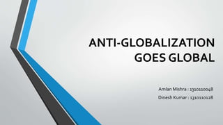 ANTI-GLOBALIZATION
GOES GLOBAL
Amlan Mishra : 1310110048
Dinesh Kumar : 1310110128
 