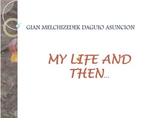 GIAN MELCHIZEDEK DAGUIO ASUNCION,[object Object],MY LIFE AND THEN…,[object Object]