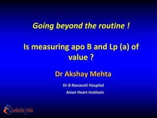 Going beyond the routine !

Is measuring apo B and Lp (a) of
            value ?
        Dr Akshay Mehta
          Dr B Nanavati Hospital
           Asian Heart Institute
 