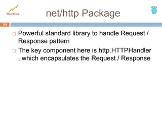  Powerful standard library to handle Request /
Response pattern
 The key component here is http.HTTPHandler
, which encapsulates the Request / Response
109
net/http Package
 